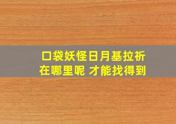 口袋妖怪日月基拉祈在哪里呢 才能找得到